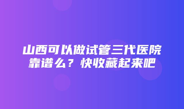 山西可以做试管三代医院靠谱么？快收藏起来吧