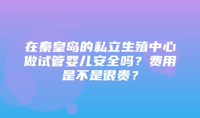 在秦皇岛的私立生殖中心做试管婴儿安全吗？费用是不是很贵？