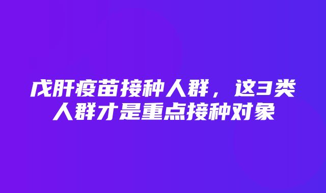 戊肝疫苗接种人群，这3类人群才是重点接种对象