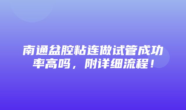 南通盆腔粘连做试管成功率高吗，附详细流程！