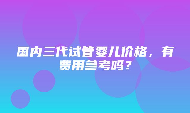 国内三代试管婴儿价格，有费用参考吗？