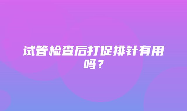 试管检查后打促排针有用吗？