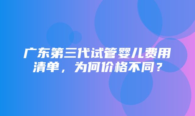 广东第三代试管婴儿费用清单，为何价格不同？