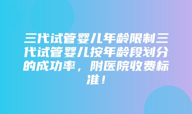 三代试管婴儿年龄限制三代试管婴儿按年龄段划分的成功率，附医院收费标准！