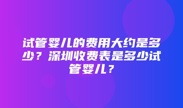 试管婴儿的费用大约是多少？深圳收费表是多少试管婴儿？