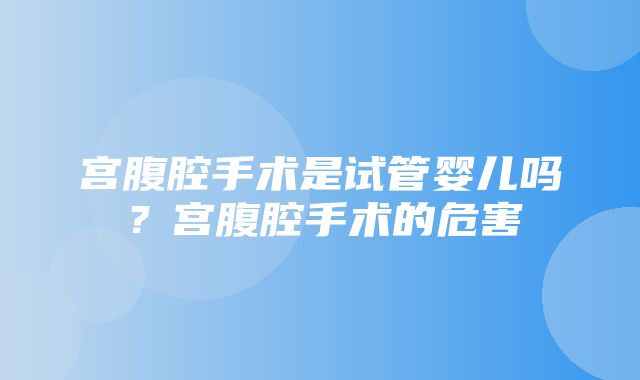 宫腹腔手术是试管婴儿吗？宫腹腔手术的危害