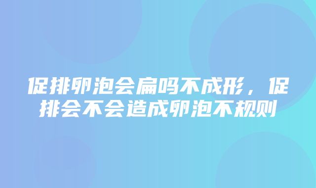 促排卵泡会扁吗不成形，促排会不会造成卵泡不规则