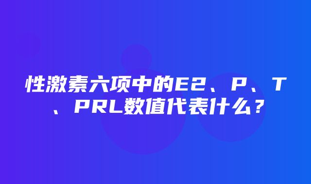 性激素六项中的E2、P、T、PRL数值代表什么？