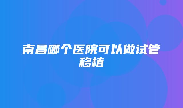 南昌哪个医院可以做试管移植