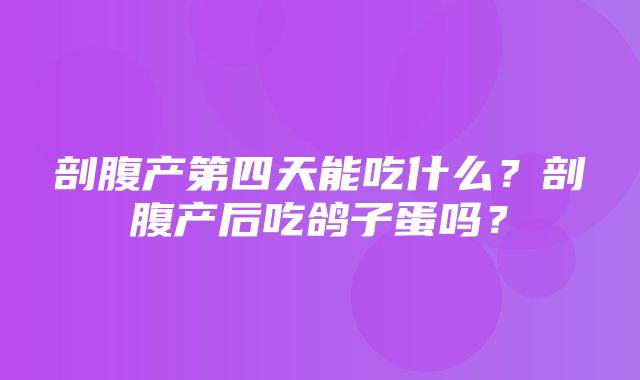 剖腹产第四天能吃什么？剖腹产后吃鸽子蛋吗？