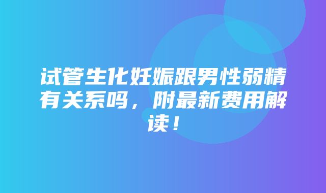 试管生化妊娠跟男性弱精有关系吗，附最新费用解读！