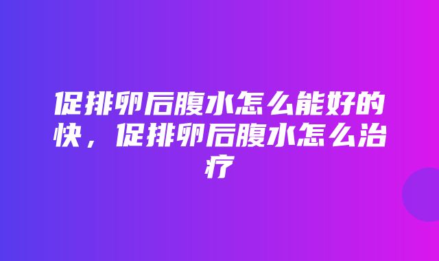 促排卵后腹水怎么能好的快，促排卵后腹水怎么治疗