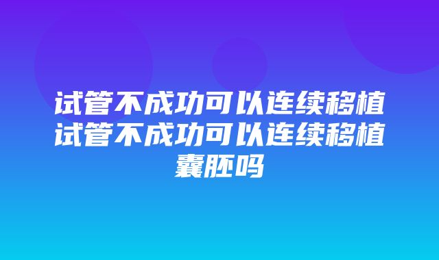 试管不成功可以连续移植试管不成功可以连续移植囊胚吗