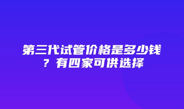 第三代试管价格是多少钱？有四家可供选择