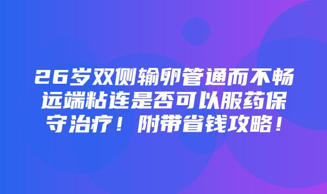 26岁双侧输卵管通而不畅远端粘连是否可以服药保守治疗！附带省钱攻略！