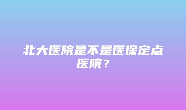 北大医院是不是医保定点医院？