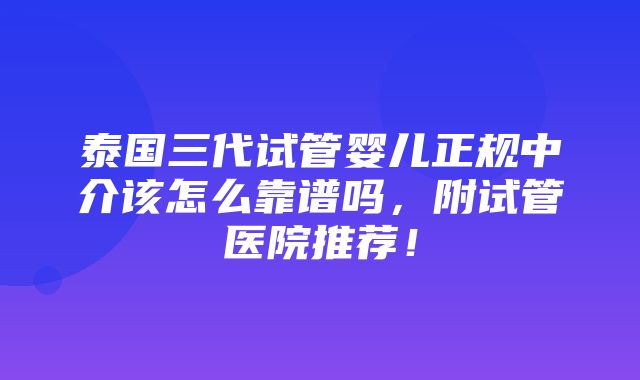 泰国三代试管婴儿正规中介该怎么靠谱吗，附试管医院推荐！