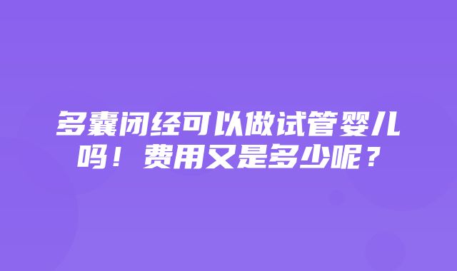 多囊闭经可以做试管婴儿吗！费用又是多少呢？