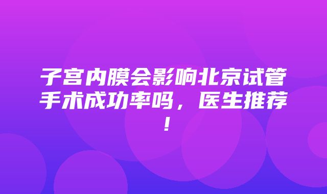 子宫内膜会影响北京试管手术成功率吗，医生推荐！