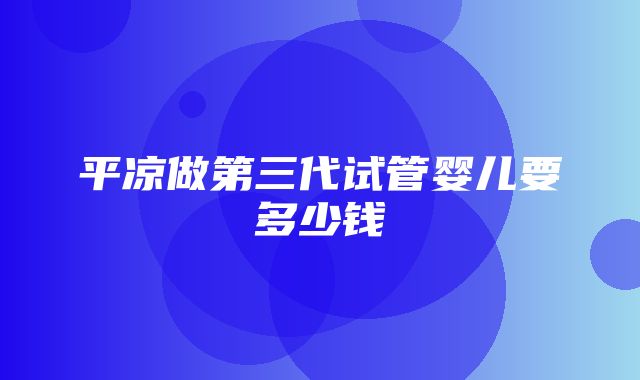 平凉做第三代试管婴儿要多少钱