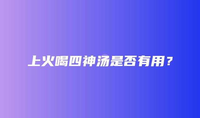 上火喝四神汤是否有用？