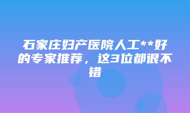 石家庄妇产医院人工**好的专家推荐，这3位都很不错