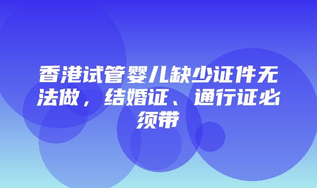 香港试管婴儿缺少证件无法做，结婚证、通行证必须带