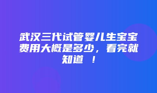 武汉三代试管婴儿生宝宝费用大概是多少，看完就知道 ！