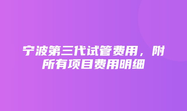 宁波第三代试管费用，附所有项目费用明细