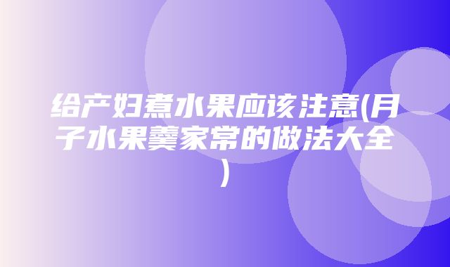 给产妇煮水果应该注意(月子水果羹家常的做法大全)