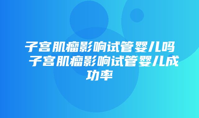 子宫肌瘤影响试管婴儿吗 子宫肌瘤影响试管婴儿成功率