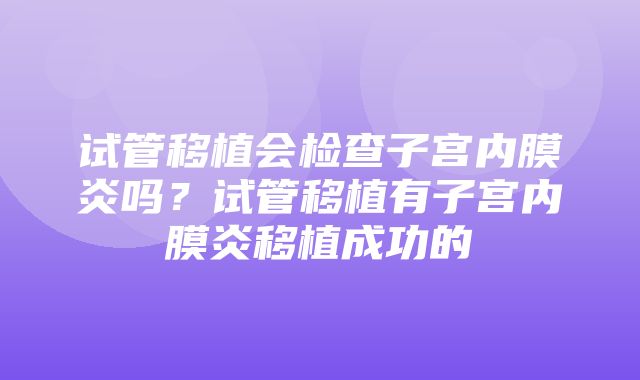 试管移植会检查子宫内膜炎吗？试管移植有子宫内膜炎移植成功的