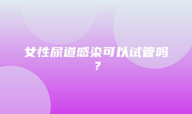 女性尿道感染可以试管吗？