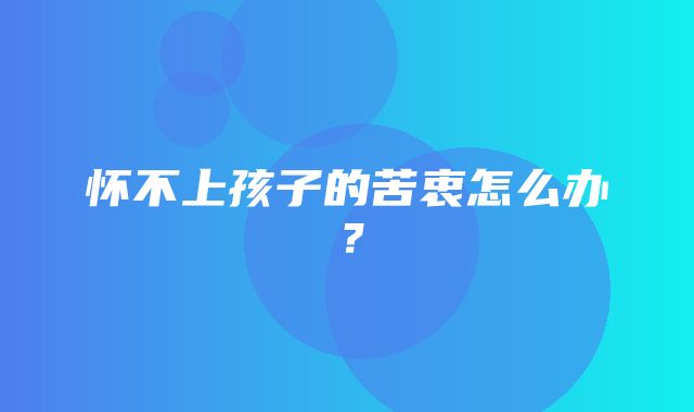 怀不上孩子的苦衷怎么办？