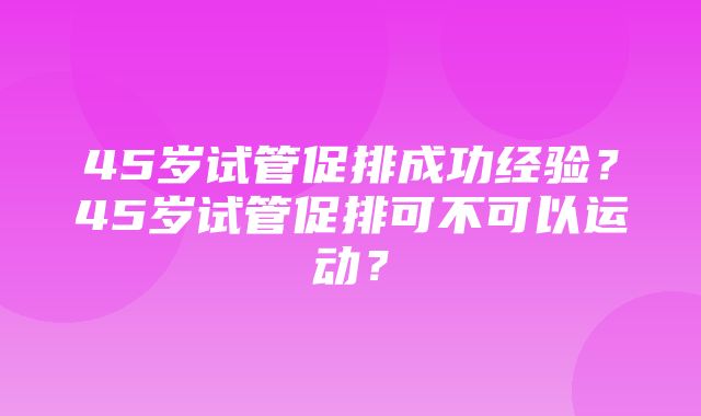 45岁试管促排成功经验？45岁试管促排可不可以运动？