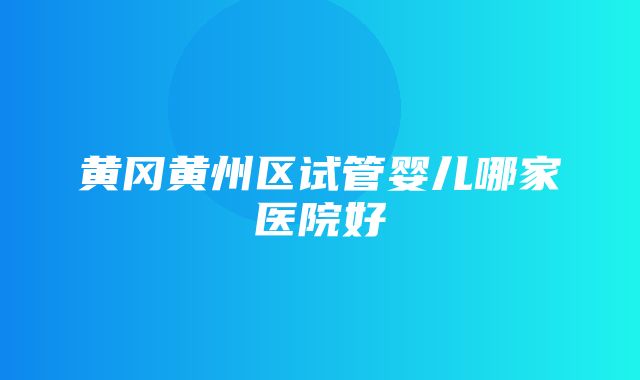 黄冈黄州区试管婴儿哪家医院好