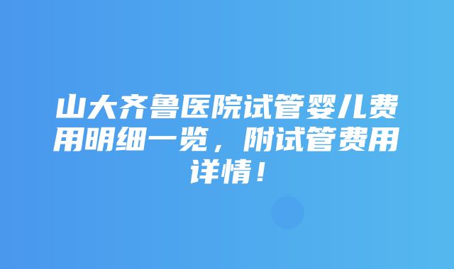 山大齐鲁医院试管婴儿费用明细一览，附试管费用详情！