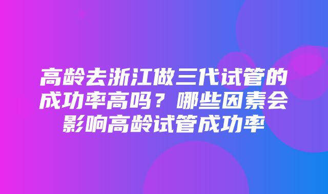 高龄去浙江做三代试管的成功率高吗？哪些因素会影响高龄试管成功率