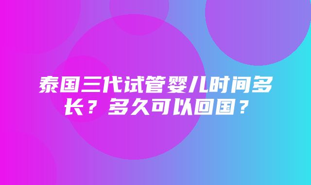 泰国三代试管婴儿时间多长？多久可以回国？