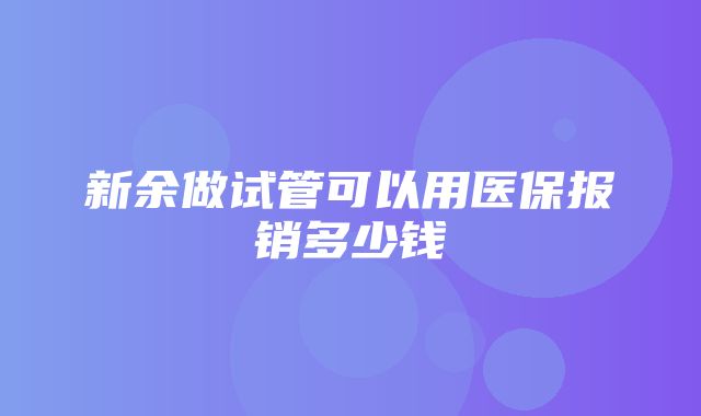 新余做试管可以用医保报销多少钱