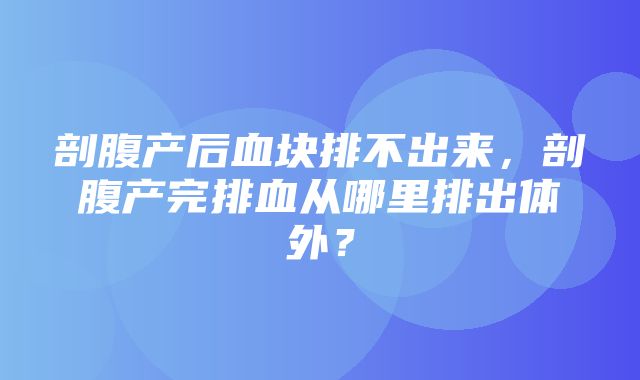 剖腹产后血块排不出来，剖腹产完排血从哪里排出体外？