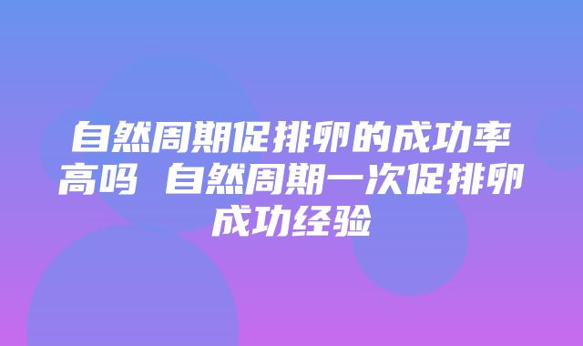 自然周期促排卵的成功率高吗 自然周期一次促排卵成功经验