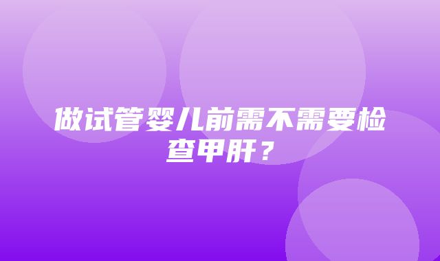 做试管婴儿前需不需要检查甲肝？