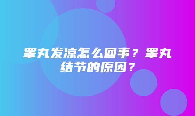 睾丸发凉怎么回事？睾丸结节的原因？