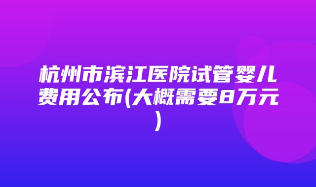 杭州市滨江医院试管婴儿费用公布(大概需要8万元)