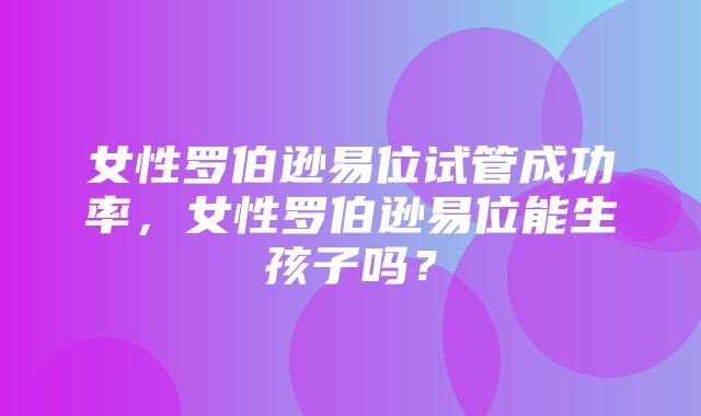 女性罗伯逊易位试管成功率，女性罗伯逊易位能生孩子吗？