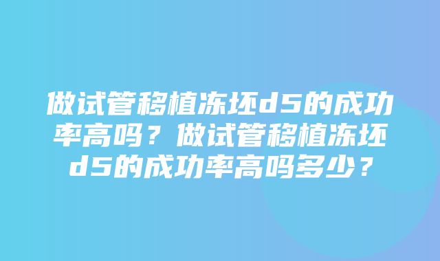 做试管移植冻坯d5的成功率高吗？做试管移植冻坯d5的成功率高吗多少？