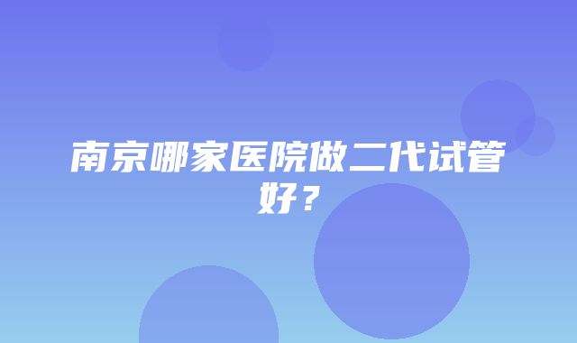 南京哪家医院做二代试管好？