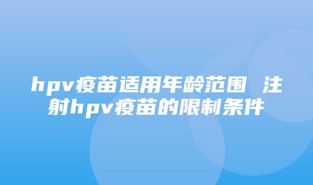 hpv疫苗适用年龄范围 注射hpv疫苗的限制条件