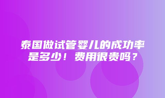 泰国做试管婴儿的成功率是多少！费用很贵吗？